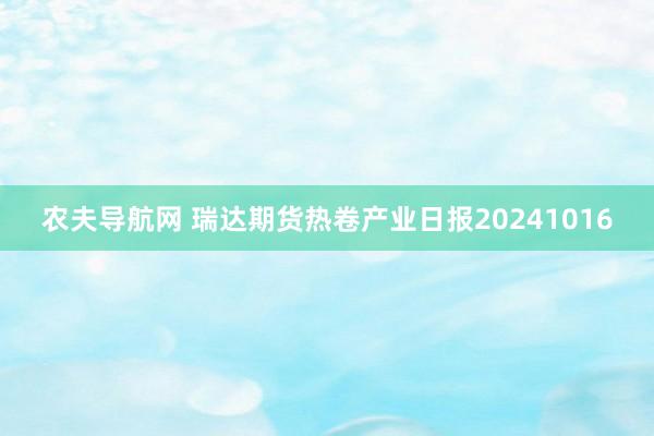 农夫导航网 瑞达期货热卷产业日报20241016