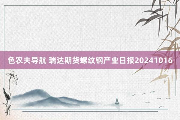 色农夫导航 瑞达期货螺纹钢产业日报20241016