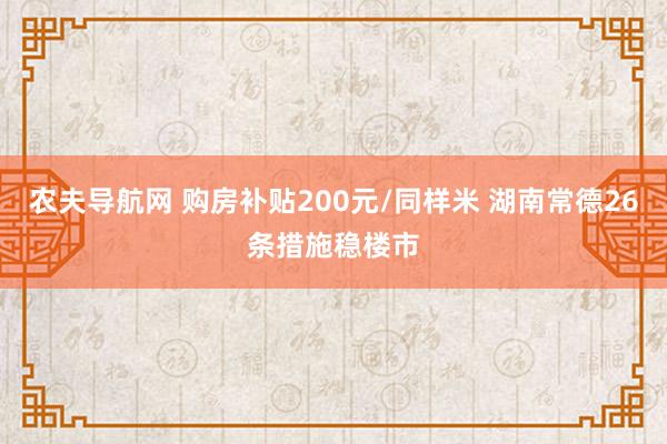 农夫导航网 购房补贴200元/同样米 湖南常德26条措施稳楼市