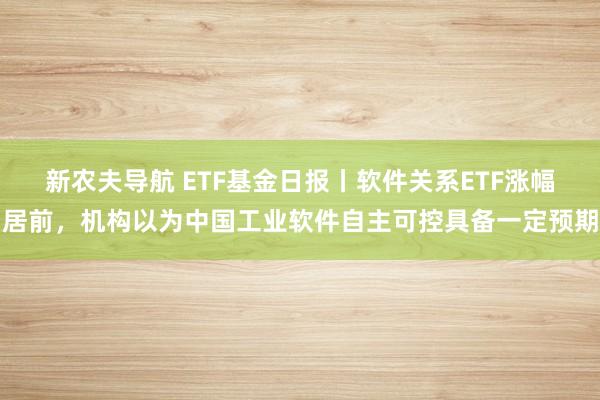 新农夫导航 ETF基金日报丨软件关系ETF涨幅居前，机构以为中国工业软件自主可控具备一定预期