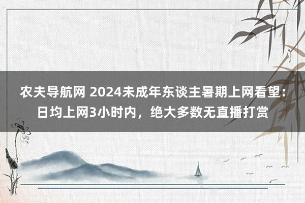 农夫导航网 2024未成年东谈主暑期上网看望：日均上网3小时内，绝大多数无直播打赏