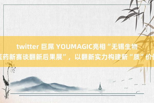 twitter 巨屌 YOUMAGIC亮相“无锡生物医药新赛谈翻新后果展”，以翻新实力构建新“质”价值