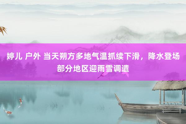 婷儿 户外 当天朔方多地气温抓续下滑，降水登场部分地区迎雨雪调遣