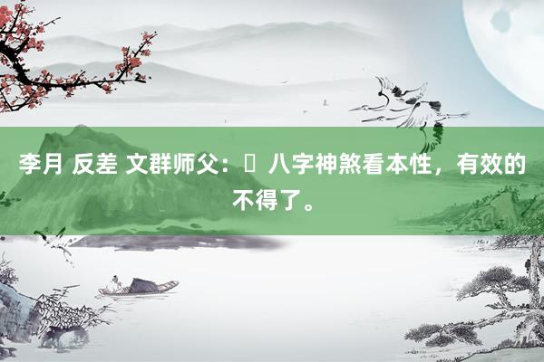 李月 反差 文群师父：​八字神煞看本性，有效的不得了。