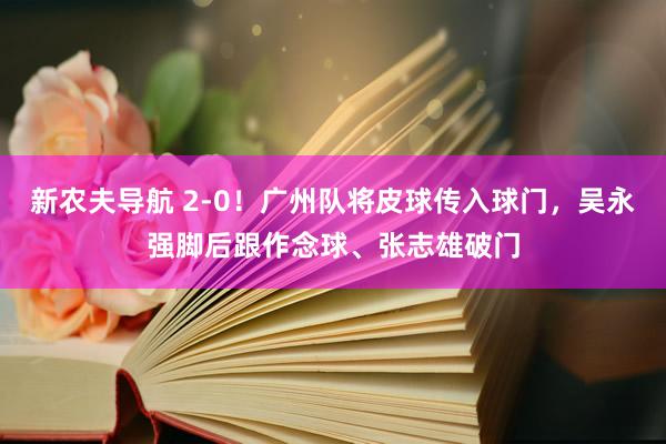 新农夫导航 2-0！广州队将皮球传入球门，吴永强脚后跟作念球、张志雄破门