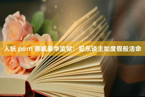 人妖 porn 挪威豪华监狱：犯东谈主如度假般活命