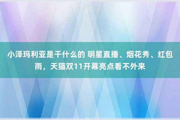 小泽玛利亚是干什么的 明星直播、烟花秀、红包雨，天猫双11开幕亮点看不外来