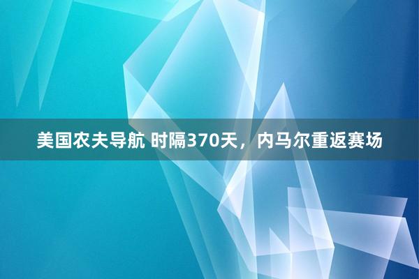 美国农夫导航 时隔370天，内马尔重返赛场