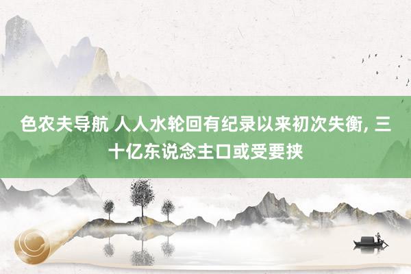 色农夫导航 人人水轮回有纪录以来初次失衡， 三十亿东说念主口或受要挟