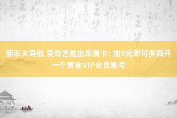 新农夫导航 爱奇艺推出亲情卡: 加8元即可多洞开一个黄金VIP会员账号