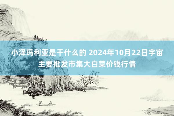 小泽玛利亚是干什么的 2024年10月22日宇宙主要批发市集大白菜价钱行情