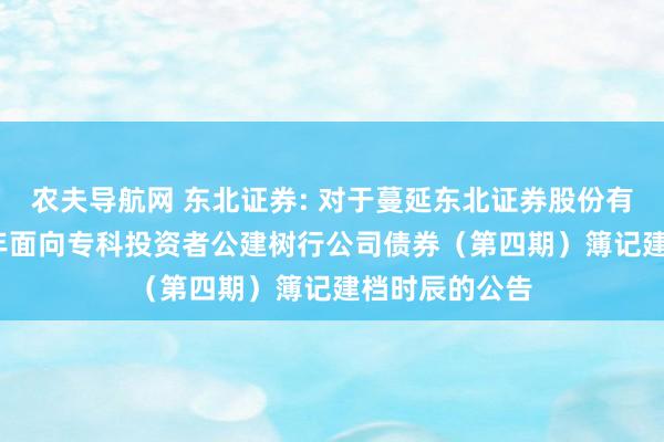 农夫导航网 东北证券: 对于蔓延东北证券股份有限公司2024年面向专科投资者公建树行公司债券（第四期）簿记建档时辰的公告