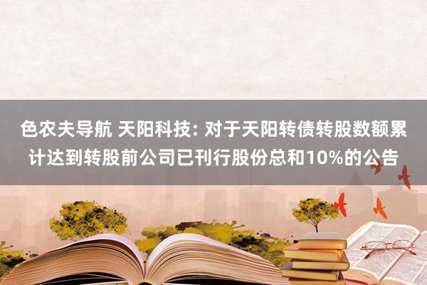 色农夫导航 天阳科技: 对于天阳转债转股数额累计达到转股前公司已刊行股份总和10%的公告