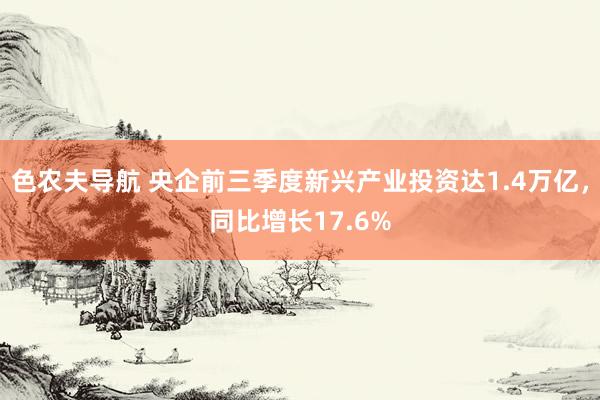 色农夫导航 央企前三季度新兴产业投资达1.4万亿，同比增长17.6%