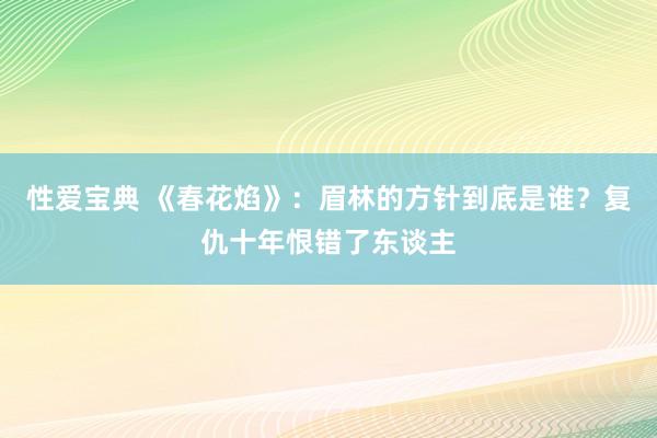 性爱宝典 《春花焰》：眉林的方针到底是谁？复仇十年恨错了东谈主