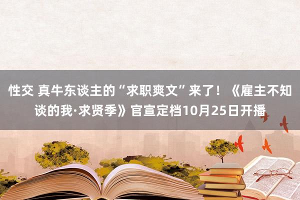 性交 真牛东谈主的“求职爽文”来了！《雇主不知谈的我·求贤季》官宣定档10月25日开播