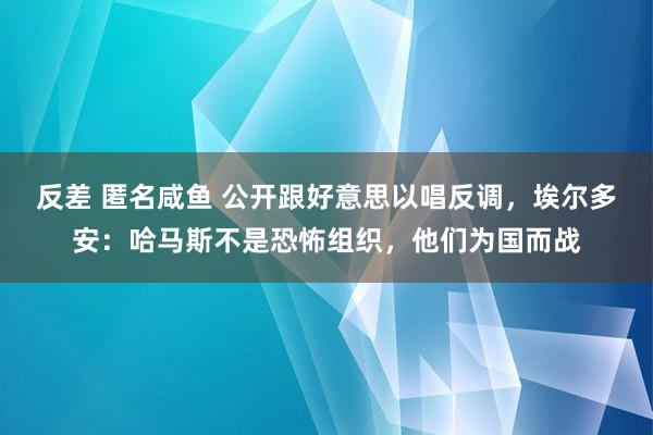 反差 匿名咸鱼 公开跟好意思以唱反调，埃尔多安：哈马斯不是恐怖组织，他们为国而战