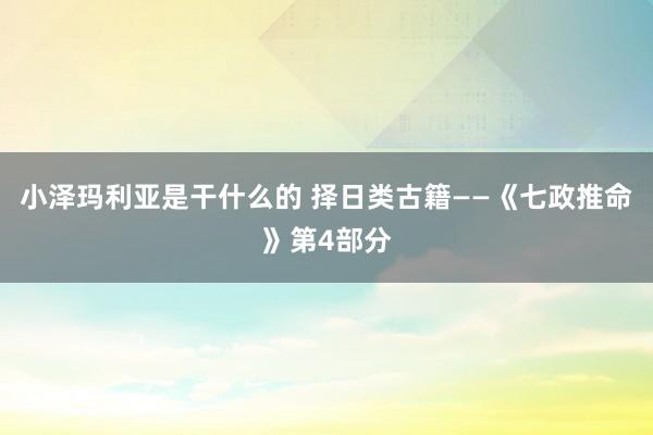 小泽玛利亚是干什么的 择日类古籍——《七政推命》第4部分