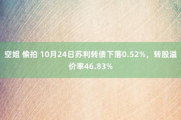 空姐 偷拍 10月24日苏利转债下落0.52%，转股溢价率46.83%