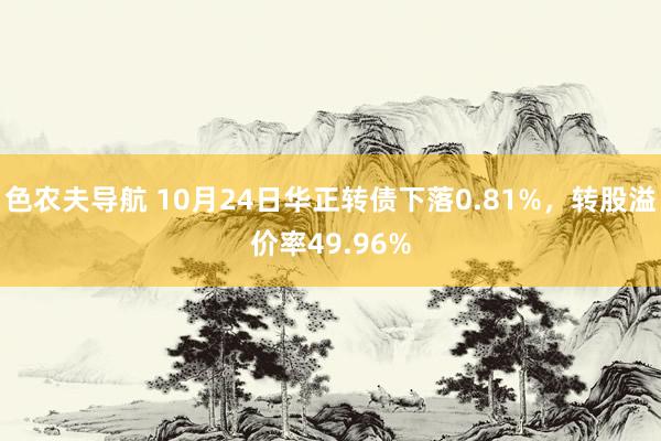 色农夫导航 10月24日华正转债下落0.81%，转股溢价率49.96%