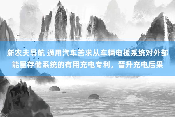 新农夫导航 通用汽车苦求从车辆电板系统对外部能量存储系统的有用充电专利，晋升充电后果