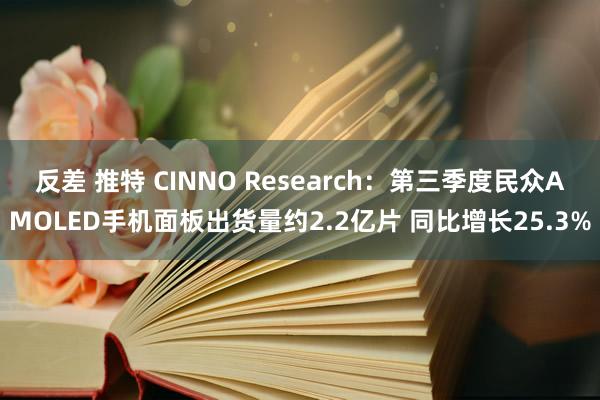 反差 推特 CINNO Research：第三季度民众AMOLED手机面板出货量约2.2亿片 同比增长25.3%