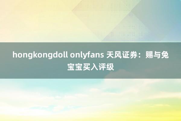 hongkongdoll onlyfans 天风证券：赐与兔宝宝买入评级