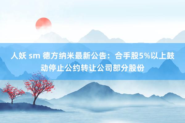 人妖 sm 德方纳米最新公告：合手股5%以上鼓动停止公约转让公司部分股份