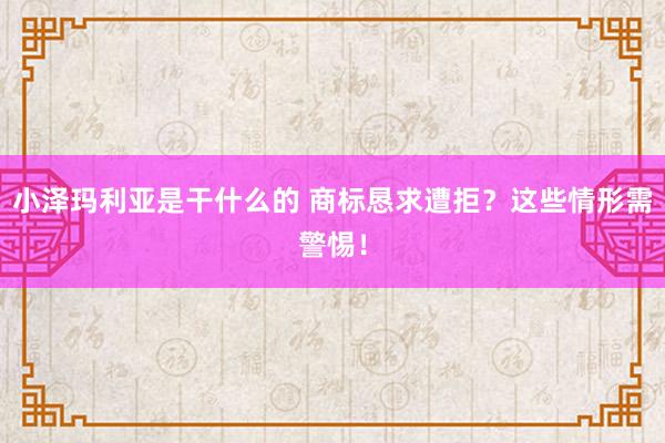 小泽玛利亚是干什么的 商标恳求遭拒？这些情形需警惕！