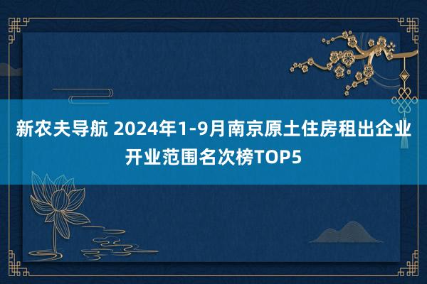 新农夫导航 2024年1-9月南京原土住房租出企业开业范围名次榜TOP5