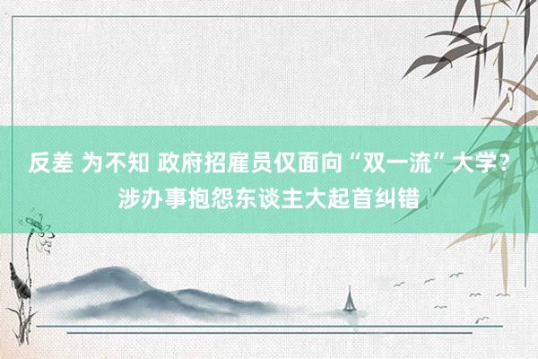 反差 为不知 政府招雇员仅面向“双一流”大学？涉办事抱怨东谈主大起首纠错