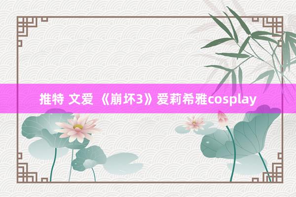 推特 文爱 《崩坏3》爱莉希雅cosplay