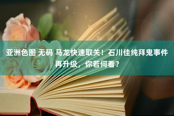 亚洲色图 无码 马龙快速取关！石川佳纯拜鬼事件再升级，你若何看？