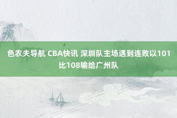 色农夫导航 CBA快讯 深圳队主场遇到连败以101比108输给广州队