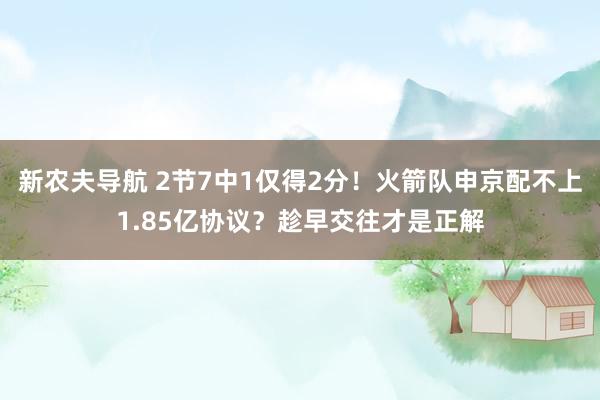 新农夫导航 2节7中1仅得2分！火箭队申京配不上1.85亿协议？趁早交往才是正解