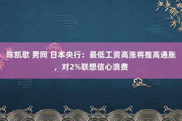 陈凯歌 男同 日本央行：最低工资高涨将推高通胀，对2%联想信心浪费