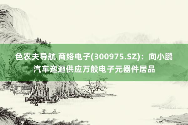 色农夫导航 商络电子(300975.SZ)：向小鹏汽车迤逦供应万般电子元器件居品