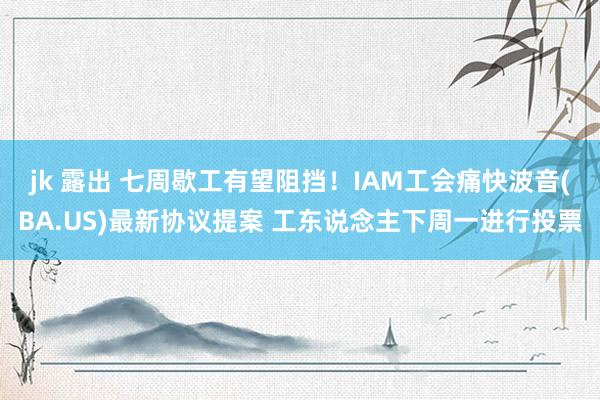 jk 露出 七周歇工有望阻挡！IAM工会痛快波音(BA.US)最新协议提案 工东说念主下周一进行投票