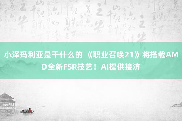 小泽玛利亚是干什么的 《职业召唤21》将搭载AMD全新FSR技艺！AI提供接济