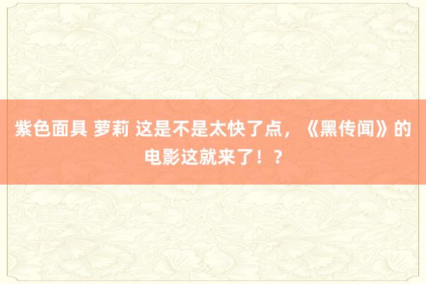 紫色面具 萝莉 这是不是太快了点，《黑传闻》的电影这就来了！？