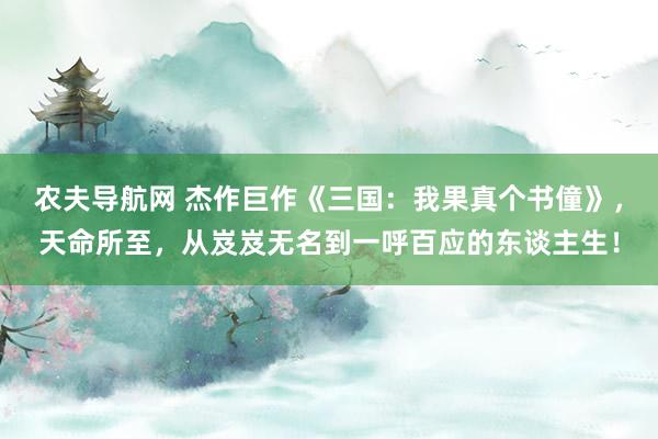 农夫导航网 杰作巨作《三国：我果真个书僮》，天命所至，从岌岌无名到一呼百应的东谈主生！