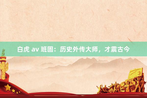 白虎 av 班固：历史外传大师，才震古今