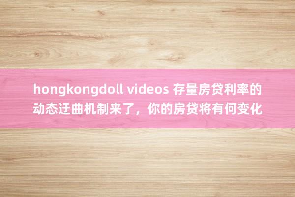 hongkongdoll videos 存量房贷利率的动态迂曲机制来了，你的房贷将有何变化