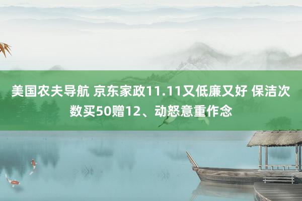 美国农夫导航 京东家政11.11又低廉又好 保洁次数买50赠12、动怒意重作念