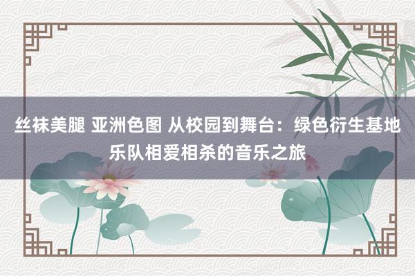 丝袜美腿 亚洲色图 从校园到舞台：绿色衍生基地乐队相爱相杀的音乐之旅