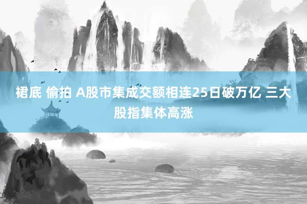 裙底 偷拍 A股市集成交额相连25日破万亿 三大股指集体高涨