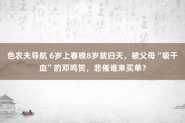 色农夫导航 6岁上春晚8岁就归天，被父母“吸干血”的邓鸣贺，悲催谁来买单？