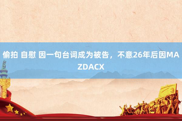 偷拍 自慰 因一句台词成为被告，不意26年后因MAZDACX