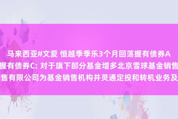 马来西亚#文爱 恒越季季乐3个月回荡握有债券A，恒越季季乐3个月回荡握有债券C: 对于旗下部分基金增多北京雪球基金销售有限公司为基金销售机构并灵通定投和转机业务及参预其费率优惠步履的公告