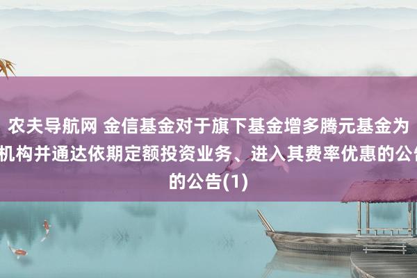 农夫导航网 金信基金对于旗下基金增多腾元基金为代销机构并通达依期定额投资业务、进入其费率优惠的公告(1)